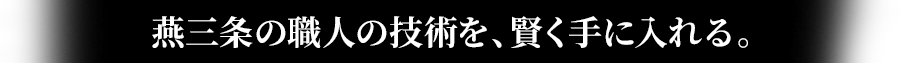 燕三条の職人の技術を、賢く手に入れる。
